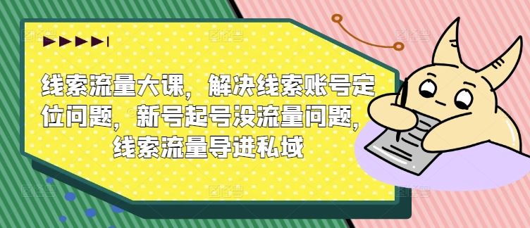 线索流量大课,解决线索账号定位问题,新号起号没流量问题,线索流量导进私域