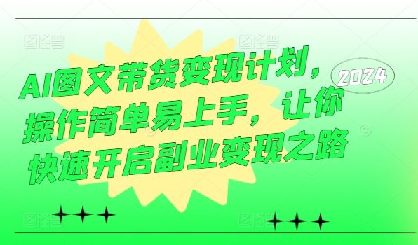 AI图文带货变现计划,操作简单易上手,让你快速开启副业变现之路