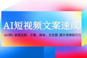 （12507期）AI短视频文案速成：从0到1 掌握选题、文案、脚本、文生图  提升视频吸引力