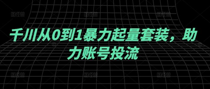 千川从0到1暴力起量套装,助力账号投流