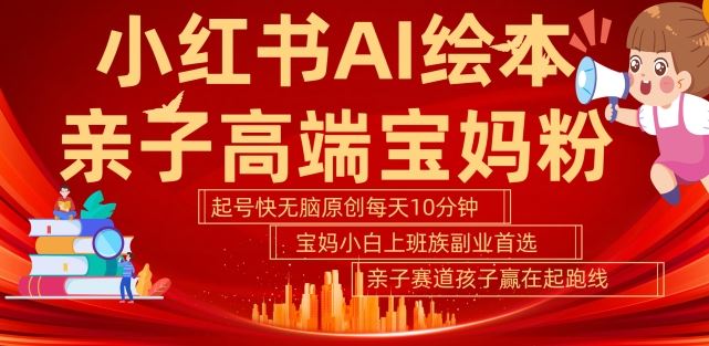 小红书AI绘本,亲子赛道高端宝妈粉,起号快,五分钟无脑原创,小白宝妈上班族轻松玩赚副业