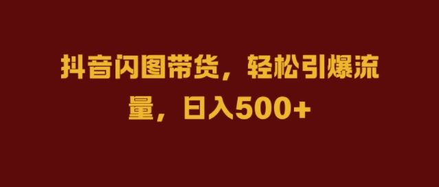 抖音闪图带货,轻松引爆流量,日入几张【揭秘】