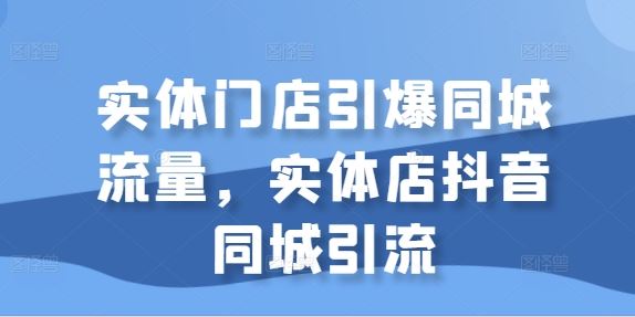 实体门店引爆同城流量,实体店抖音同城引流