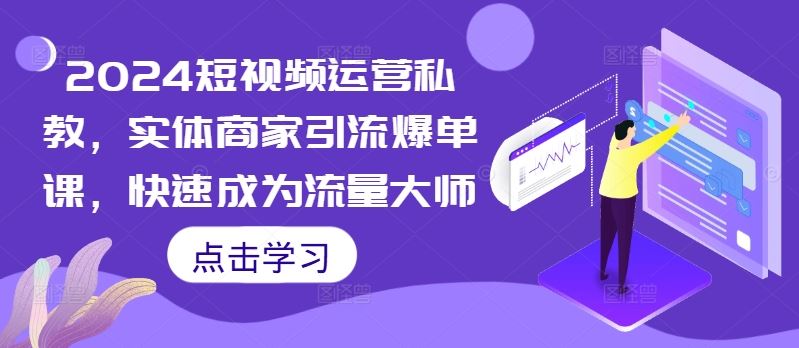 2024短视频运营私教,实体商家引流爆单课,快速成为流量大师