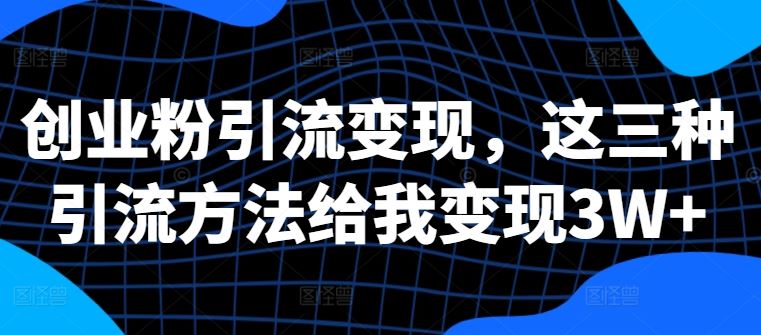 创业粉引流变现,这三种引流方法给我变现3W+【揭秘】