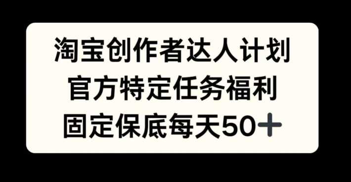 淘宝创作者达人计划,官方特定任务福利,固定保底每天50+【揭秘】