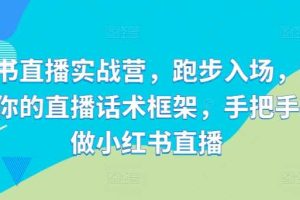 小红书直播实战营，跑步入场，打造专属你的直播话术框架，手把手教你做小红书直播