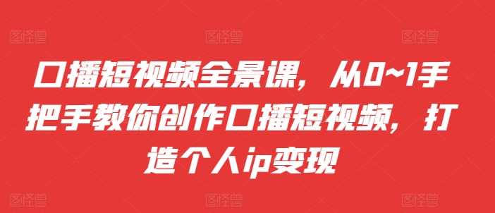 口播短视频全景课,从0~1手把手教你创作口播短视频,打造个人ip变现