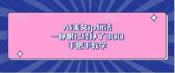 Ai美女ip玩法,一睁眼已经挣了3张,手把手教学【揭秘】