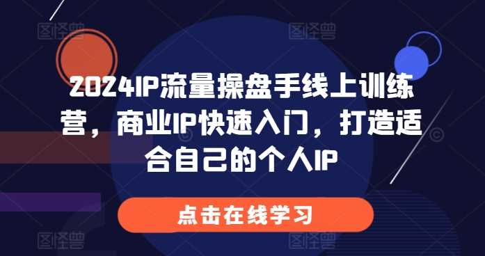 2024IP流量操盘手线上训练营,商业IP快速入门,打造适合自己的个人IP