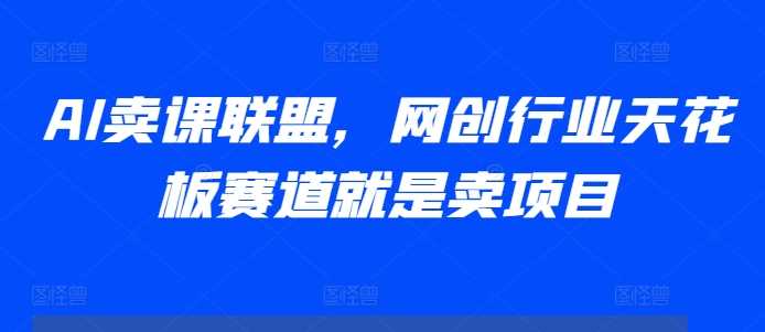 AI卖课联盟,网创行业天花板赛道就是卖项目