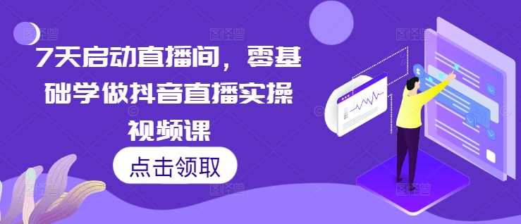 7天启动直播间,零基础学做抖音直播实操视频课