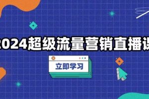 （13558期）2024超级流量营销直播课，低成本打法，提升流量转化率，案例拆解爆款