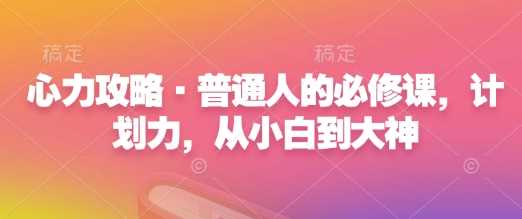 心力攻略·普通人的必修课,计划力,从小白到大神