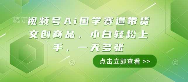 视频号Ai国学赛道带货文创商品,小白轻松上手,一天多张