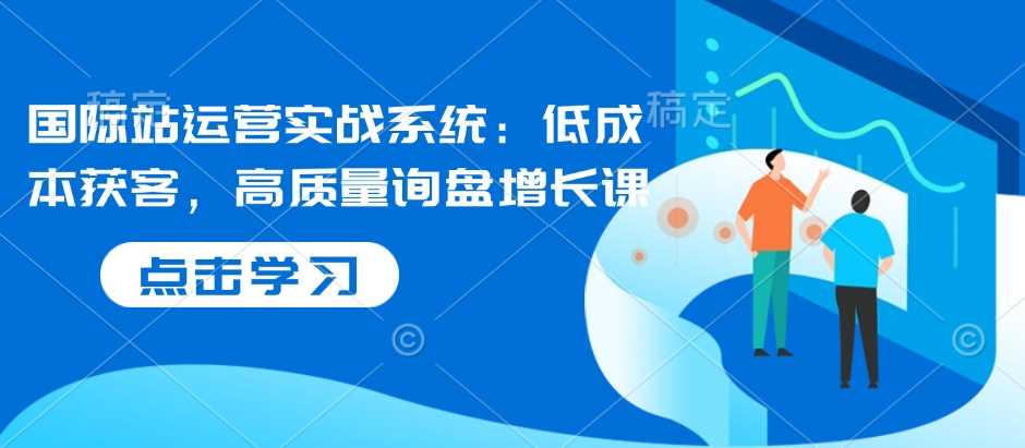 国际站运营实战系统:低成本获客,高质量询盘增长课