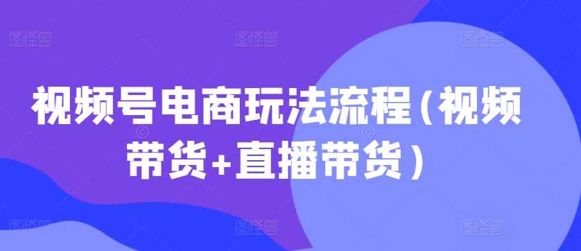 视频号电商玩法流程,视频带货+直播带货【更新2025年1月】