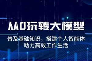 （14009期）从0玩转大模型，普及基础知识，搭建个人智能体，助力高效工作生活