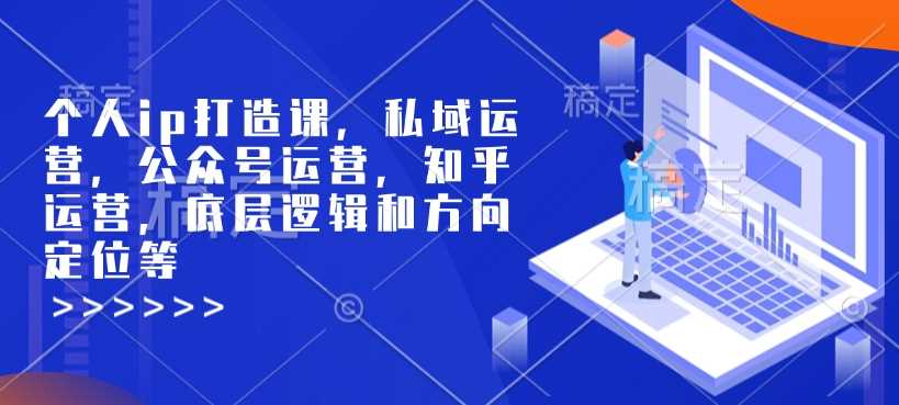 个人ip打造课,私域运营,公众号运营,知乎运营,底层逻辑和方向定位等