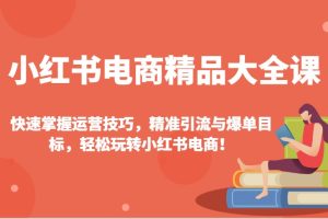 小红书电商精品大全课：快速掌握运营技巧，精准引流与爆单目标，轻松玩转小红书电商！
