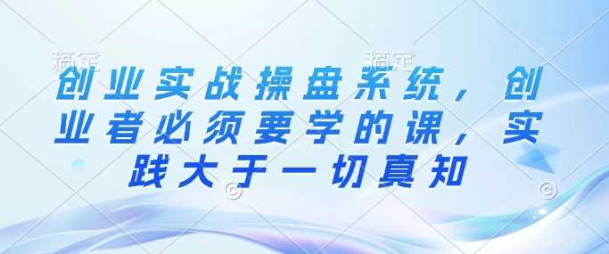 创业实战操盘系统,创业者必须要学的课,实践大于一切真知