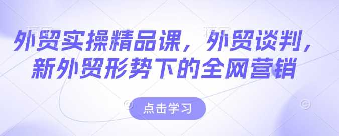 外贸实操精品课,外贸谈判,新外贸形势下的全网营销