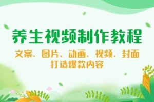 养生视频制作教程，文案、图片、动画、视频、封面，打造爆款内容