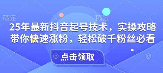 25年最新抖音起号技术,实操攻略带你快速涨粉,轻松破千粉丝必看