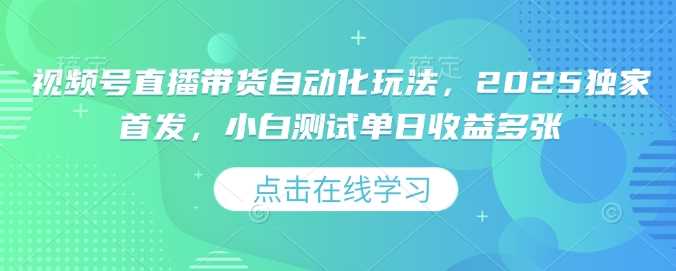 视频号直播带货自动化玩法,2025独家首发,小白测试单日收益多张【揭秘】
