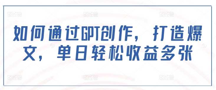 如何通过GPT创作,打造爆文,单日轻松收益多张