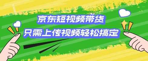 京东短视频带货,只需上传视频就搞定,小白轻松上手【揭秘】