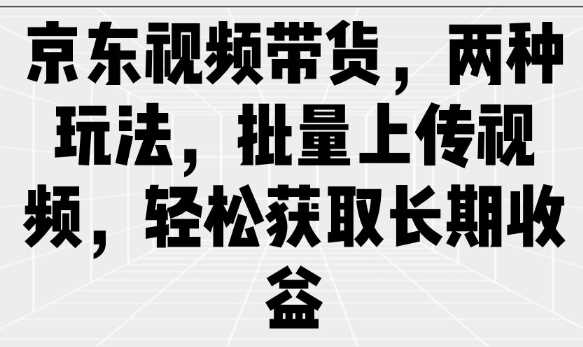 京东视频带货,两种玩法,批量上传视频,轻松获取长期收益