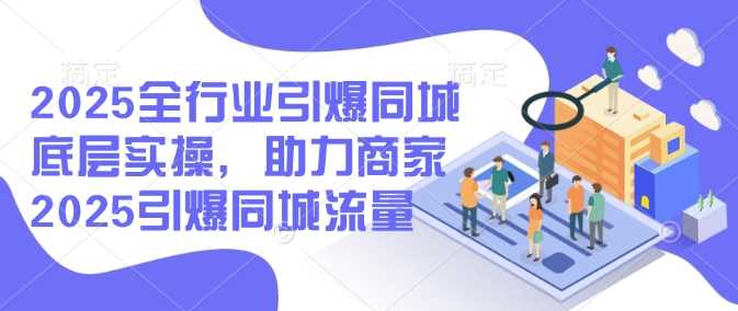 2025全行业引爆同城底层实操,助力商家2025引爆同城流量