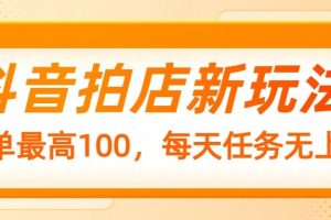 抖音拍店新玩法，一单最高100，每天任务无上限