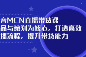 抖音MCN直播带货课：选品与策划为核心, 打造高效直播流程, 提升带货能力