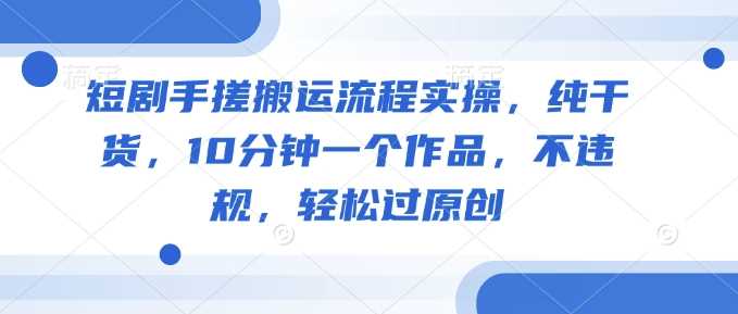 短剧手搓搬运流程实操,纯干货,10分钟一个作品,不违规,轻松过原创