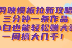 剪映模板拉新攻略，三分钟一条作品，小白也能轻松一周搞大几k