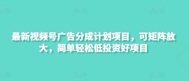 最新视频号广告分成计划项目,可矩阵放大,简单轻松低投资好项目