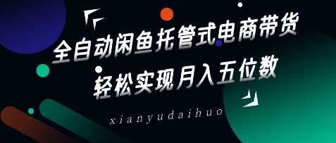 全自动闲鱼托管式电商带货,轻松实现月入五位数【揭秘】