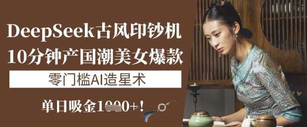 DeepSeek古风印钞机:10分钟产国潮美女爆款,单日吸金1k+,零门槛AI造星术