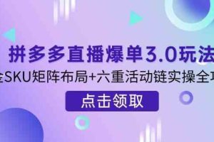 拼多多直播爆单3.0玩法解析，黄金SKU矩阵布局+六重活动链实操全攻略