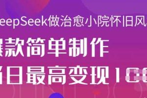 用DeepSeek做治愈小院怀旧风格视频，爆款轻松制作，当日最高变现1k