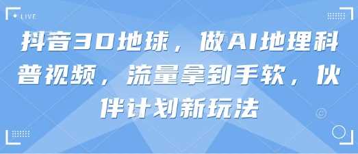 抖音3D地球，做AI地理科普视频，流量拿到手软，伙伴计划新玩法
