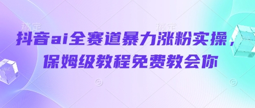 抖音ai全赛道暴力涨粉实操，保姆级教程免费教会你