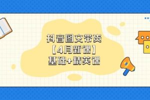 抖音图文带货，基础课+精英课：0基础小白掌握各赛道带货技巧【4月新课】