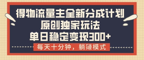 得物流量主全新分成计划模式，原创独家玩法，每天十分钟，躺挣模式，单日稳定变现3张+【揭秘】
