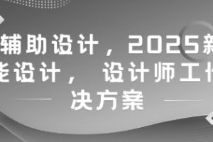 AI辅助设计，2025新版智能设计， 设计师工作解决方案
