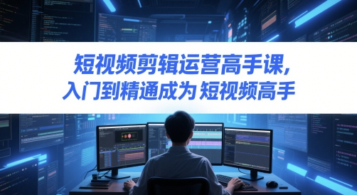 短视频剪辑运营高手课,入门到精通成为短视频高手