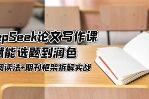 DeepSeek论文写作课，AI赋能选题到润色，三级阅读法+期刊框架拆解实战