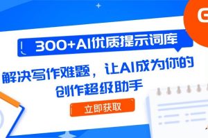 （14968期）300+AI优质提示词库，解决写作难题，让AI成为你的创作超级助手
